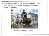 Н.И. Пирогов умер 23 ноября (5 декабря) 1881 года, но его блестящие научные достижения живут и поныне. Памятник Н.И.Пирогову в Москве.