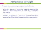 Ротавирусные вакцины, регистрируемые в России Ротарикс, Англия – оральная живая моновалентная вакцина, зарегистрирована в 2009 году (вводится двукратно) РотаТек, Нидерланды – оральная живая 5 валентная вакцина, в стадии регистрации (вводится трехкратно)