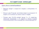 Сроки, дозы и метод введения Вакцины вводят с возраста 6 недель с интервалом 4-6 недель Вторую дозу Ротарикс желательно ввести до возраста 16 недель, но в любом случае не позже 24 недель Первую дозу РотаТек вводят между 6 и 12 неделями, завершая вакцинацию к 32 неделям (в более поздние сроки вакцина