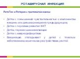 РотаТек и Ротарикс противопоказаны: Детям с повышенной чувствительностью к компонентам вакцины или давшим реакцию на предыдущую дозу Детям с пороками развития ЖКТ Детям, перенесшим инвагинацию Детям с иммунодефицитами Вакцинацию откладывают у детей с тяжелым заболеванием, кишечными расстройствами, р