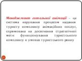 Менеджмент готельної анімації – це система керування процесом надання туристу комплексу анімаційних послуг, спрямована на досягнення стратегічної мети функціонування туристського комплексу в умовах туристського ринку