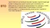 ВТО. единственная организация мирового уровня, вырабатывающая правила международной торговли для обеспечения ее максимально возможной предсказуемости и свободы, а также справедливого разрешения споров между странами-участницами по любым вопросам, касающимся торговли и торговых барьеров.