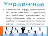 Управление (от старорус. «управа»-кого-то или что-то подчинять) – определенный тип воздействия, существующий м/у двумя субъектами, один из которых находится в позиции субъекта управления, а другой – в позиции объекта управления. Управление