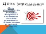 Цель управления– это желаемое, возможное и необходимое состояние управляемого объекта, которое должно быть достигнуто. Цель управления