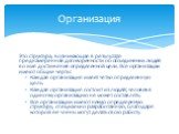 Это структура, возникающая в результате преднамеренной договоренности об объединении людей во имя достижения определенной цели. Все организации имеют общие черты: Каждая организация имеет четко определенную цель. Каждая организация состоит из людей; человек в одиночку организацию не может составлять