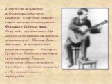 В это время начинается возрождение гитарного искусства, и оно было связано с именем испанского гитариста Франсиско Тарреги-Эшеа. Он сочинял, перекладывал для гитары произведения знаменитых композиторов – Шопена, Баха, Бетховена, не забывая своих соотечественников – Альбениса, Гранадоса. Наиболее изв