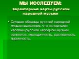 МЫ ИССЛЕДУЕМ: Характерные черты русской народной музыки. Слушая образцы русской народной музыки выясняем, что основными чертами русской народной музыки являются: мелодичность, распевность, лиричность.