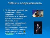 1990-е и современность. По звучанию русский рок к середине 1990-х (примерно с 93 года) приблизился к западной музыке, фактически влившись в ее различные направления. Музыку некоторых русскоязычных рок-групп 1990-х и 2000-х иногда характеризуют как «рокапопс» и «непопса».