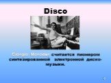 Disco. Giorgio Moroder считается пионером синтезированной электронной диско-музыки.