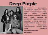 Deep Purple. Британская рок-группа, считающаяся одной из самых заметных и влиятельных в хард-роке 1970-х годов. Музыкальные критики считают Deep Purple одними из основателей хард-рока и высоко оценивают их вклад в развитие прогрессивного рока и хеви-метала. Музыканты «классического» состава Deep Pur