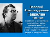 Валерий Александрович Гаврилин 1939-1999 советский и российский композитор, автор симфонических и хоровых произведений, песен, камерной музыки, музыки к кинофильмам.