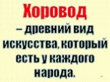 Хоровод – древний вид искусства, который есть у каждого народа.