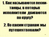 1. Как называются песни-танцы, в которых исполнители двигаются по кругу? 2. По каким странам мы путешествовали?