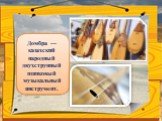 Домбра — казахский народный двухструнный щипковый музыкальный инструмент.