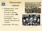 Основание города. Официальной датой возникновения Новгорода принято условно считать 859 год, исходя из упоминания города в поздней Никоновской летописи (компиляция XVI века).