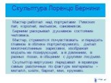 Скульптура Лоренцо Бернини. Мастер работал над портретами Римских пап, королей, вельмож, сановников. Бернини раскрывал душевное состояние человека. Мастер, стремился почувствовать и передать главное в облике портретируемого, делал многочисленные зарисовки, изображая модель не позирующей, а в движени