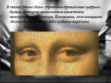 В глазах Моны Лизы спрятаны крошечные цифры и буквы, которые невозможно заметить невооруженным глазом. Возможно, это инициалы Леонардо да Винчи и год создания картины.
