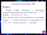 Системы счисления: 300. Какая сумма записана с помощью стариной русской системы счисления ٱ ٱ ٱ ٱ ٱ Х Х Х I I I I I I I I I I I I I. Для записи чисел использовались следующие знаки: ٱ – десять рублей, Х – один рубль, I I I I I I I I I I – десять копеек, I – копейка.