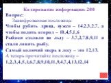 Кодирование информации: 200. Зашифрованная пословица: Чтобы рубить дрова, нужен – 14,2,3,2,7, а чтобы полить огород – 10,4,5,1,6 Рыбаки сделали во льду – 3,7,2,7,8,9,11 и стали ловить рыбу. Самый колючий зверь в лесу – это 12,13. А теперь прочитайте пословицу – 1,2,3,4,5,1,6,7,8,9,10,11,9,4,7,4,13,1