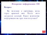 Измерение информации: 100. Вы подошли к светофору, когда горел красный свет. После этого загорелся зеленый. Какое количество информации вы при этом получили?