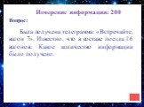 Измерение информации: 200. Была получена телеграмма: «Встречайте, вагон 7». Известно, что в составе поезда 16 вагонов. Какое количество информации было получено.