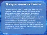 История создания Windows. История Windows берёт своё начало в 1986 году, когда появилась первая версия системы. Она представляла собой набор программ, расширяющих возможности существующих операционных систем для большего удобства в работе. Наибольшее распространение в нашей стране получила система W