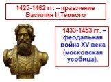 1425-1462 гг. – правление Василия II Темного. 1433-1453 гг. – феодальная война XV века (московская усобица).