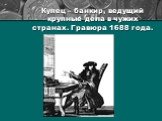 Купец – банкир, ведущий крупные дела в чужих странах. Гравюра 1688 года.