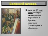 В ночь на 17 мая 1606 г.бояре-заговорщики ворвались в Кремль, схватили Лжедмитрия и убили его.