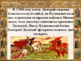 В 1380 году князь Дмитрий одержал блистательную победу на Куликовом поле над огромным татарским войском Мамая, после чего получил знаменитое прозвище Донской. После Куликовской битвы Дмитрий Донской прекратил платить дань татарам.