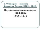 Е. Ф Канкрин – министр финансов России (1823 – 1845). Осуществил финансовую реформу 1839 - 1843