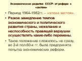 Экономическое развитие СССР: от реформ к «застою». Период 1964-1982гг. – «эпоха застоя». Резкое замедление темпов экономического и политического развития страны, нежелание и неспособность правящей верхушки осуществлять какие-либо перемены. Такое положение сложилось не сразу, во 2-й пол.60-х гг. была