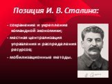 Позиция И. В. Сталина: - сохранение и укрепление командной экономики; - местная централизация управления и распределения ресурсов; - мобилизационные методы.
