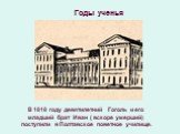 Годы ученья. В 1818 году девятилетний Гоголь и его младший брат Иван ( вскоре умерший) поступили в Полтавское поветное училище.