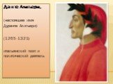 Данте Алигьери, (настоящее имя Дуранте Алигьери) (1265-1321) итальянский поэт и политический деятель