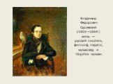 Владимир Фёдорович Одоевский (1803 – 1869 ) князь — русский писатель, философ, педагог, музыковед и теоретик музыки.