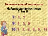 Изучаем новый материал. Найдите делители чисел 7, 9 и 18. 7: 9: 18: 1, 7 1, 3, 9 1, 2, 3, 6, 9, 18