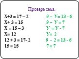 Проверь себя. Х+3 = 17 – 2 9 – У= 13 - 6 Х+ 3 = 15 9 – У = 7 Х = 15 – 3 У = У - 7 Х= 12 У= 2 12 + 3 = 17- 2 9 - 2 = 13 - 6 15 = 15 7 = 7