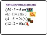 а)30 : 5 = 6 (кг) б)2 ∙11= 22(м.) в)4 ∙ 6 = 24(б.) г)12 : 2 = 6(кг). Математическая разминка.