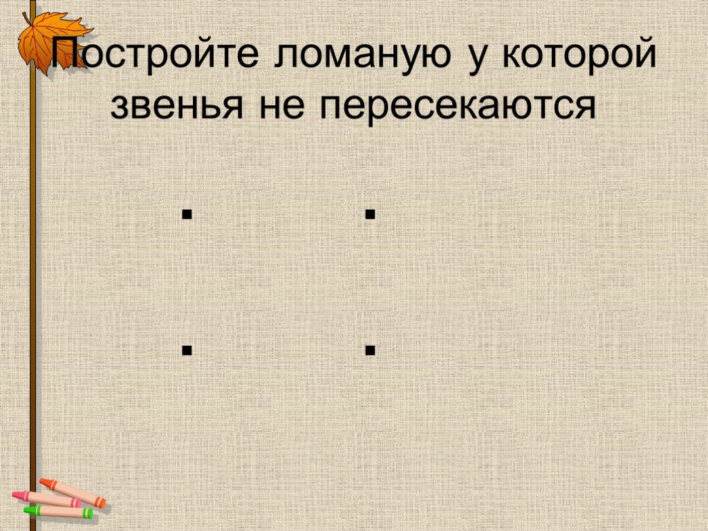 Постройте ломаную. Пересекающиеся звенья ломаной. Ломаная у которой некоторые звенья пересекаются. Начерти ломаную 1 класс презентация.