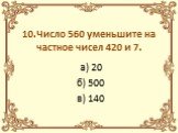 10.Число 560 уменьшите на частное чисел 420 и 7. а) 20 б) 500 в) 140