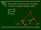 Постройте треугольник по двум углам и стороне между ними. А = 45 С = 60 C = 6 сm