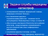 Задачи службы медицины катастроф. своевременное оказание медицинской помощи, эвакуации и лечения больных. восстановления здоровья пораженным,максимальное снижение числа неоправданных безвозвратных потерь в очагах ЧС обеспечение санитарного благополучия в районах катастроф, предупреждение возникновен