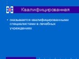 Квалифицированная. оказывается квалифицированными специалистами в лечебных учреждениях