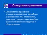 Специализированная. Оказывается врачами в специализированных лечебных учреждениях или отделениях, имеющих специальное лечебно-диагностическое оснащение и оборудование.