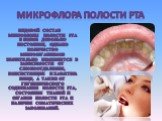 Микрофлора полости рта. Видовой состав микрофлоры полости рта в норме довольно постоянен, однако количество микроорганизмов значительно изменяется в зависимости от слюноотделения, консистенции и характера пищи, а также от гигиенического содержания полости рта, состояния тканей и органов полости рта 