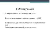 Обследование. Лабораторные исследования: нет Инструментальные исследования -УЗИ Показания для консультации специалистов – нет Дифференциальный диагноз - нет