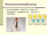 Иммунологический метод. Исследование сыворотки крови для выявления специфических антител и антигенов.