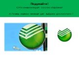 Подумайте! 1)Что символизирует логотип сбербанка? 2) Почему именно зелёный цвет выбрали для логотипа ?