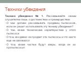 Техники убеждения. Техника убеждения № 1. Рассказывайте своим слушателям лишь о достоинствах и преимуществах О чем должен рассказывать продавец пылесосов, если он решит использовать эту технику убеждения? О том, какие технические характеристики у этого пылесоса О том, как давно он продает эти пылесо